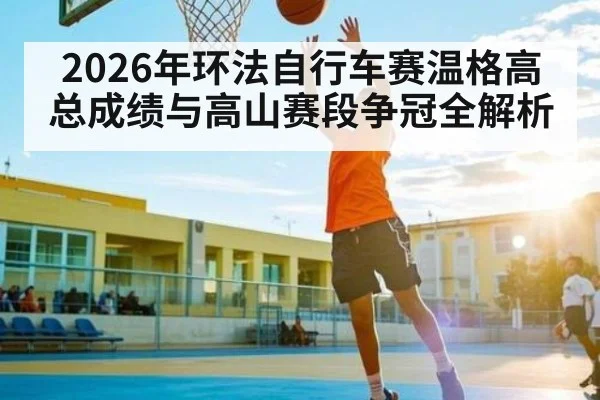 2026年环法自行车赛温格高总成绩与高山赛段争冠全解析
